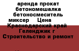 аренда прокат бетономешалка бетоносмеситель миксер  › Цена ­ 100 - Краснодарский край, Геленджик г. Строительство и ремонт » Инструменты   . Краснодарский край,Геленджик г.